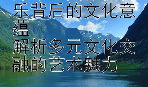 探寻外国影视音乐背后的文化意蕴  
解析多元文化交融的艺术魅力