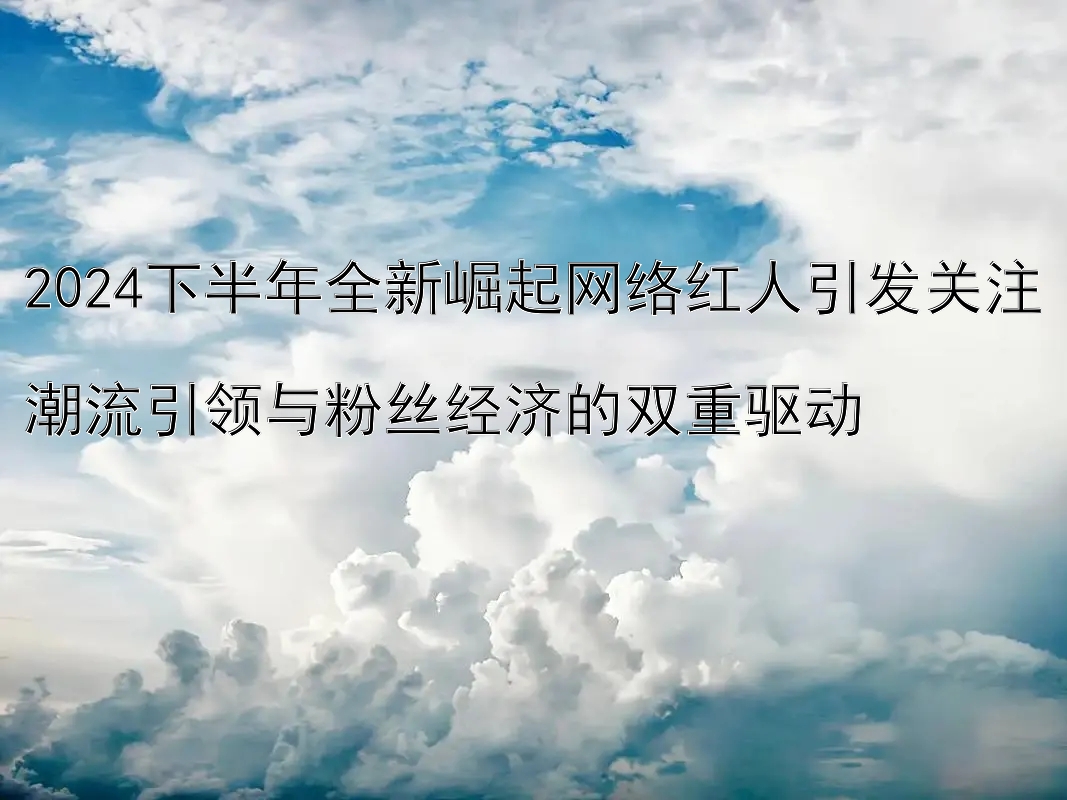 2024下半年全新崛起网络红人引发关注  
潮流引领与粉丝经济的双重驱动