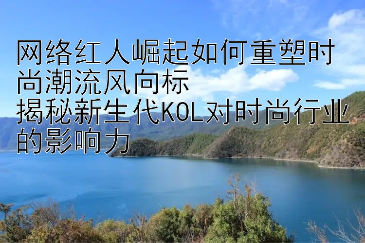 网络红人崛起如何重塑时尚潮流风向标  
揭秘新生代KOL对时尚行业的影响力