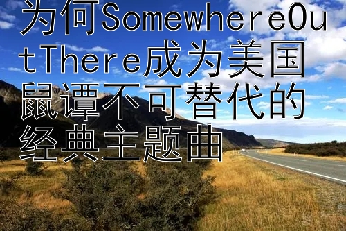 为何SomewhereOutThere成为美国鼠谭不可替代的经典主题曲