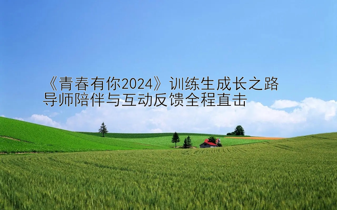 《青春有你2024》训练生成长之路  
导师陪伴与互动反馈全程直击