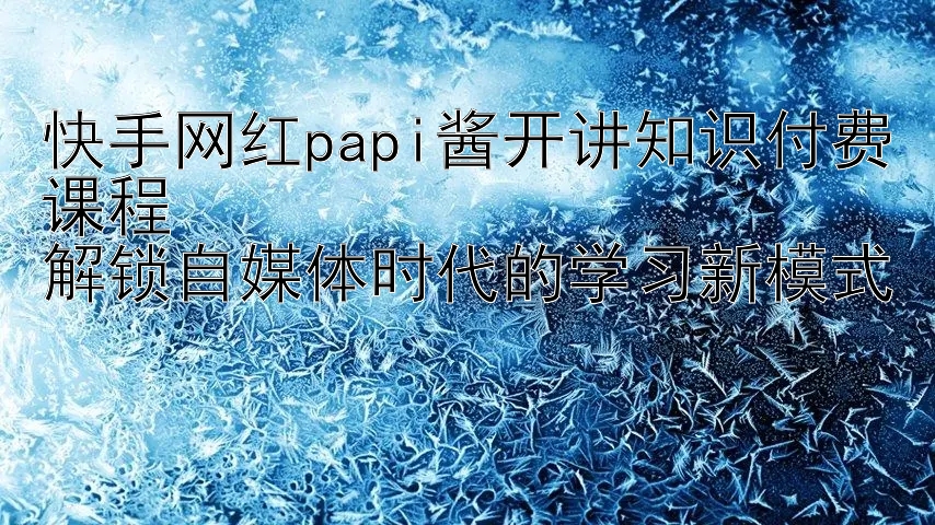 快手网红papi酱开讲知识付费课程  
解锁自媒体时代的学习新模式