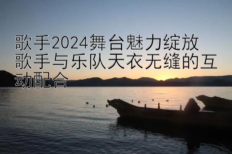 歌手2024舞台魅力绽放  
歌手与乐队天衣无缝的互动配合