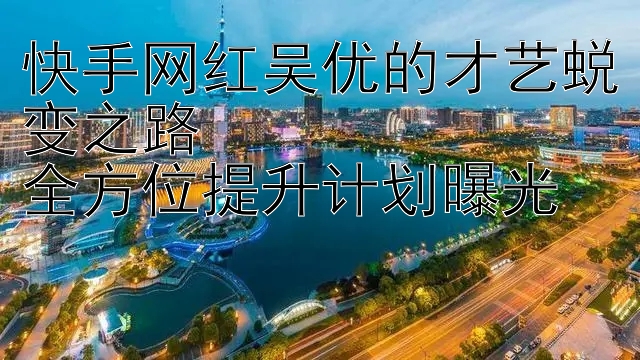 快手网红吴优的才艺蜕变之路  
全方位提升计划曝光