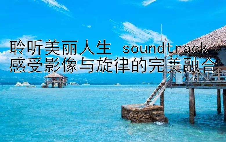 聆听美丽人生 soundtrack 感受影像与旋律的完美融合