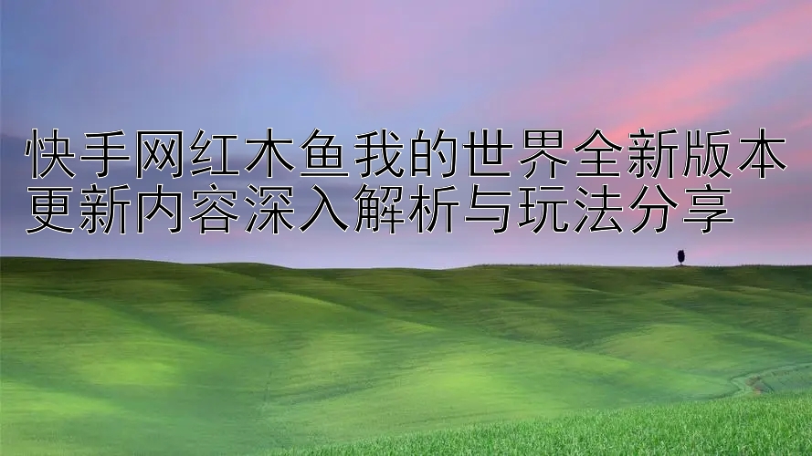 快手网红木鱼我的世界全新版本更新内容深入解析与玩法分享