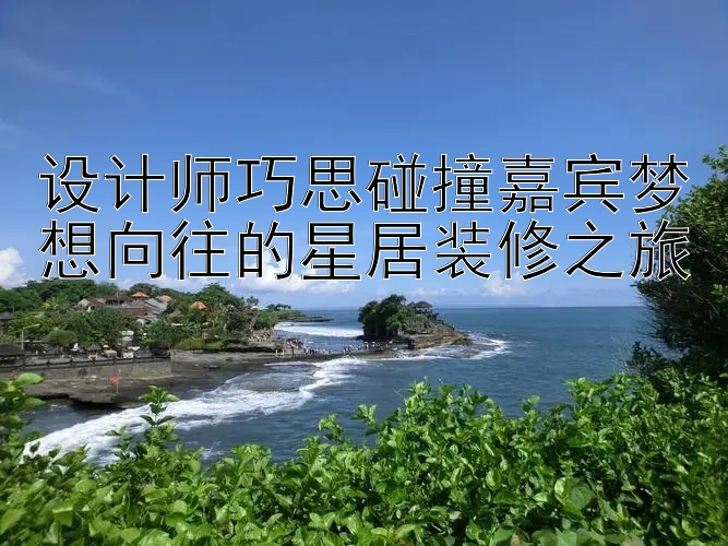 设计师巧思碰撞嘉宾梦想向往的星居装修之旅