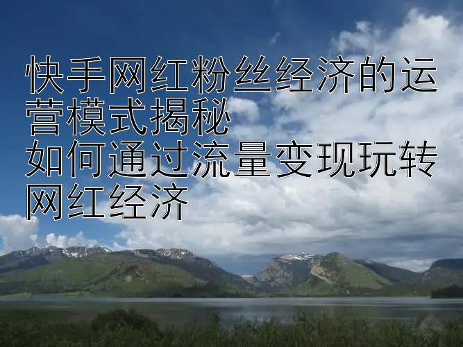 快手网红粉丝经济的运营模式揭秘  
如何通过流量变现玩转网红经济