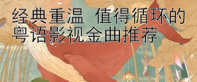 经典重温 值得循环的粤语影视金曲推荐