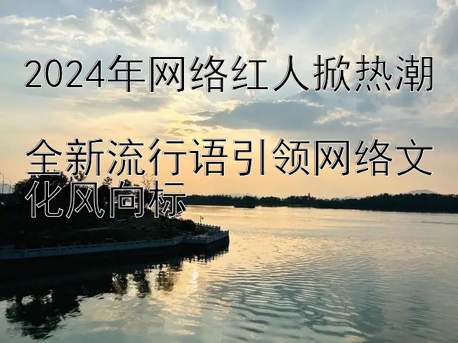 2024年网络红人掀热潮  
全新流行语引领网络文化风向标