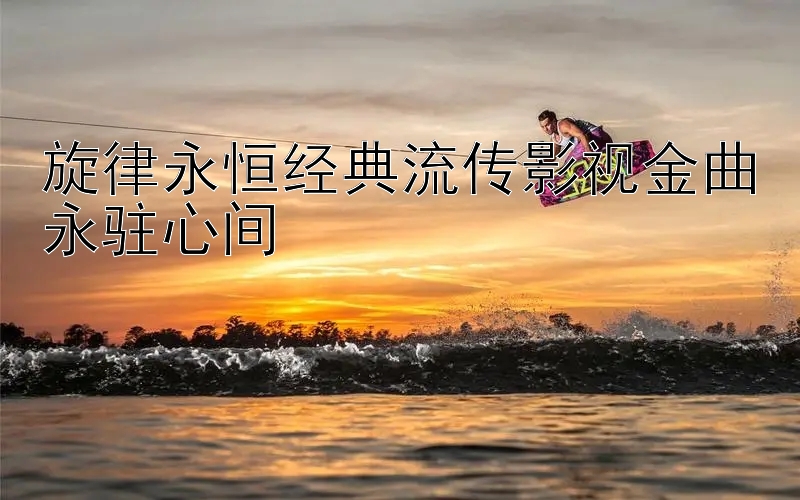 旋律永恒经典流传影视金曲永驻心间