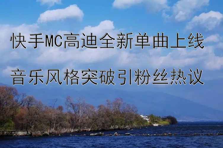 快手MC高迪全新单曲上线  
音乐风格突破引粉丝热议