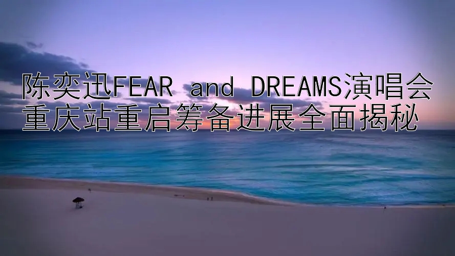 陈奕迅FEAR and DREAMS演唱会重庆站重启筹备进展全面揭秘