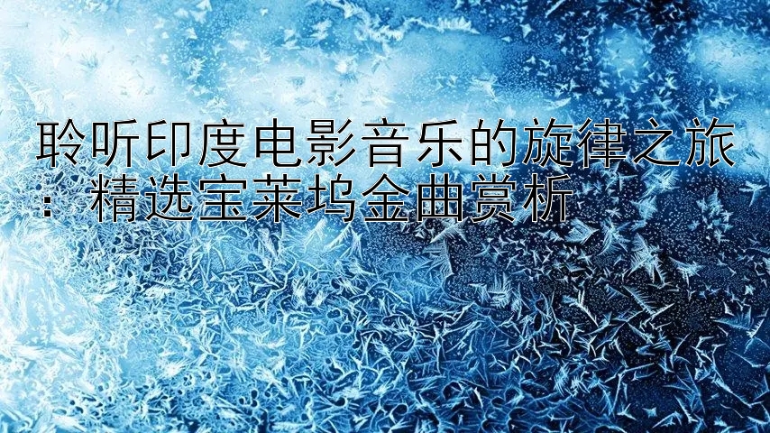 聆听印度电影音乐的旋律之旅：精选宝莱坞金曲赏析