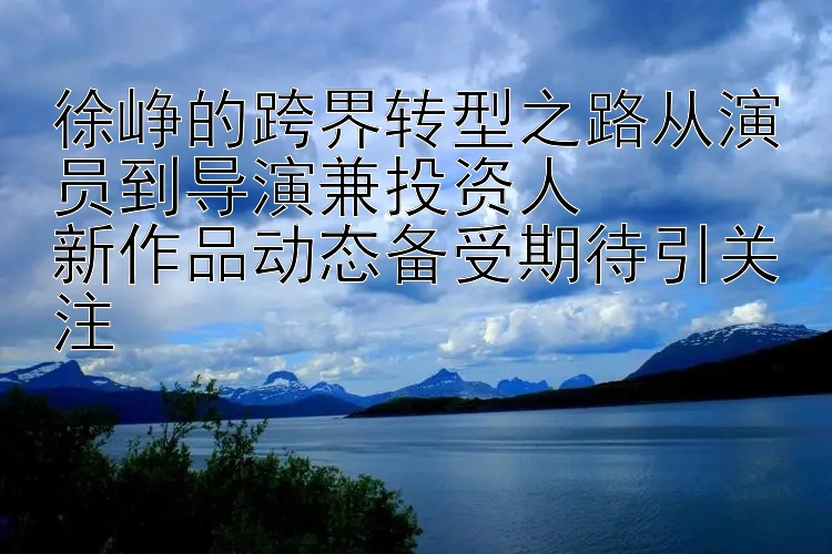 徐峥的跨界转型之路从演员到导演兼投资人  
新作品动态备受期待引关注