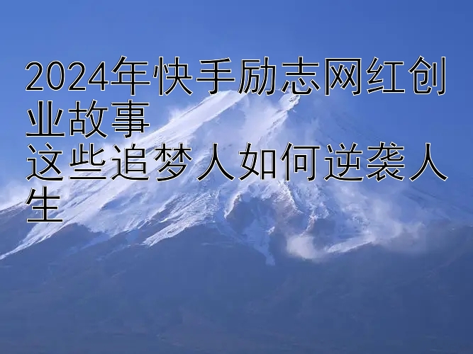 2024年快手励志网红创业故事  
这些追梦人如何逆袭人生