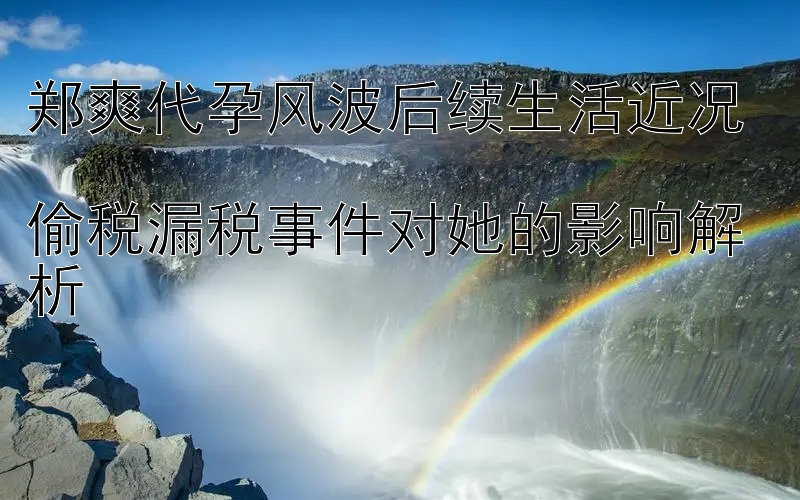 郑爽代孕风波后续生活近况  
偷税漏税事件对她的影响解析