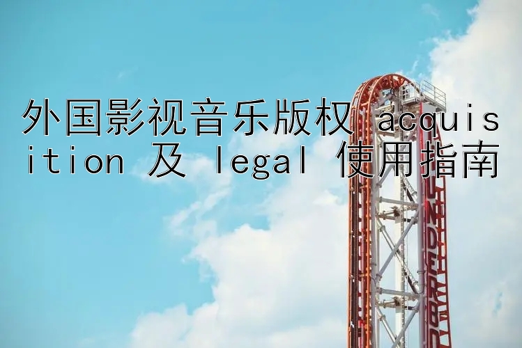 外国影视音乐版权 acquisition 及 legal 使用指南