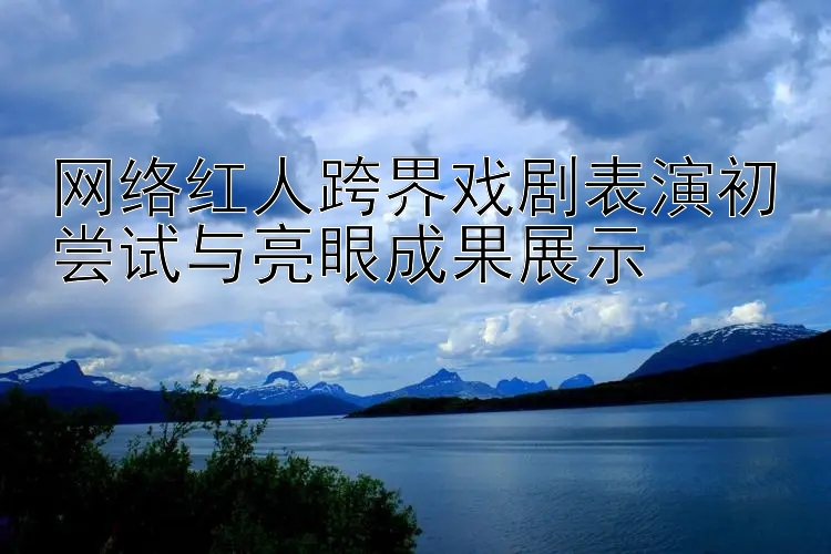 网络红人跨界戏剧表演初尝试与亮眼成果展示