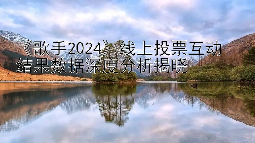 《歌手2024》线上投票互动  
结果数据深度分析揭晓