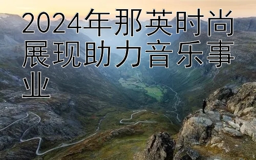 2024年那英时尚展现助力音乐事业