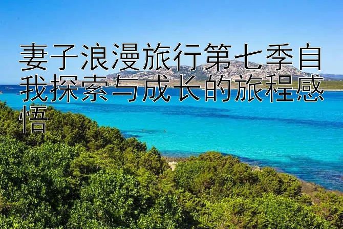 妻子浪漫旅行第七季自我探索与成长的旅程感悟