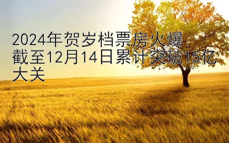 2024年贺岁档票房火爆  
截至12月14日累计突破15亿大关