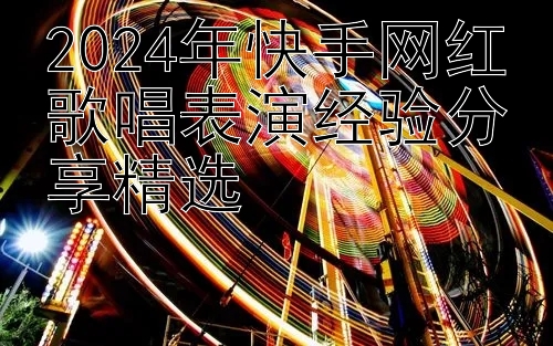 2024年快手网红歌唱表演经验分享精选