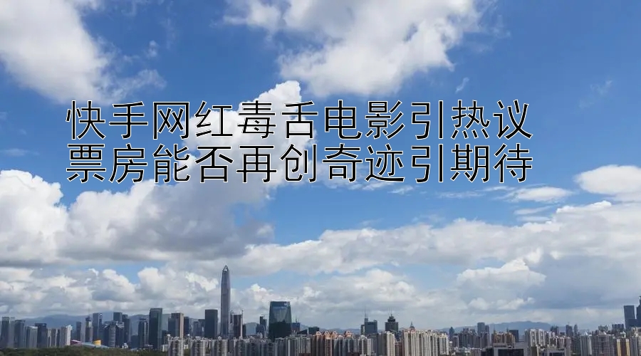 快手网红毒舌电影引热议  
票房能否再创奇迹引期待