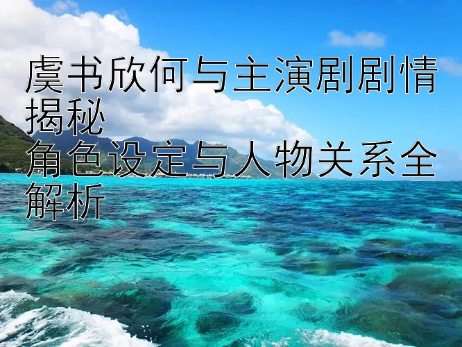 虞书欣何与主演剧剧情揭秘  
角色设定与人物关系全解析