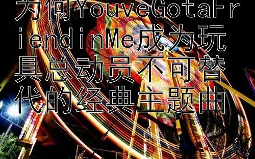 为何YouveGotaFriendinMe成为玩具总动员不可替代的经典主题曲