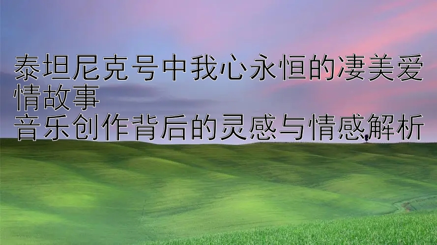 泰坦尼克号中我心永恒的凄美爱情故事  
音乐创作背后的灵感与情感解析