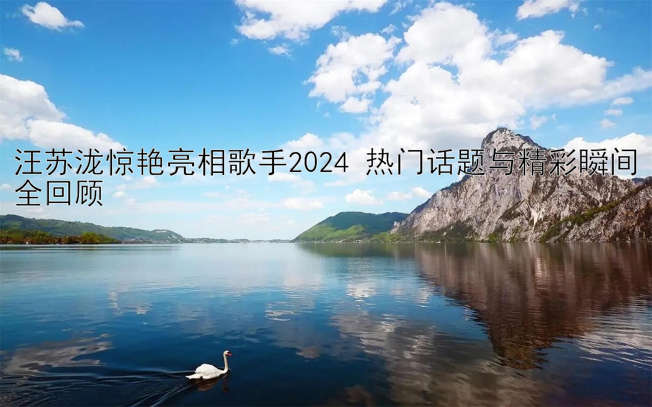 汪苏泷惊艳亮相歌手2024 热门话题与精彩瞬间全回顾