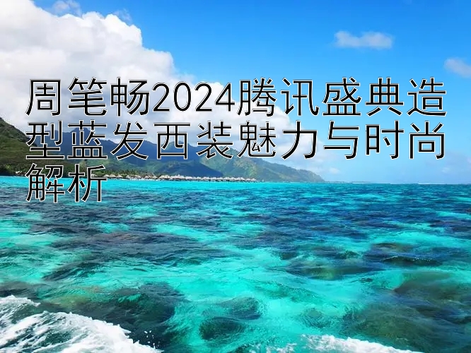 周笔畅2024腾讯盛典造型蓝发西装魅力与时尚解析