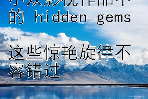 小众影视作品中的 hidden gems  
这些惊艳旋律不容错过