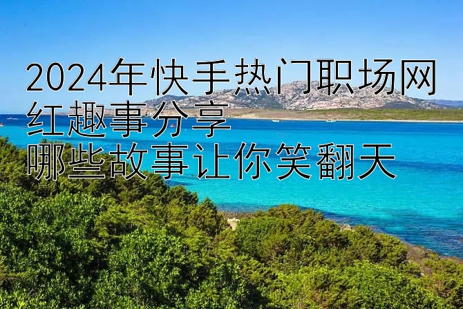 2024年快手热门职场网红趣事分享  
哪些故事让你笑翻天