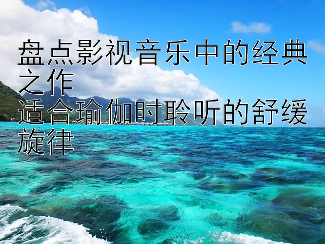 盘点影视音乐中的经典之作  
适合瑜伽时聆听的舒缓旋律