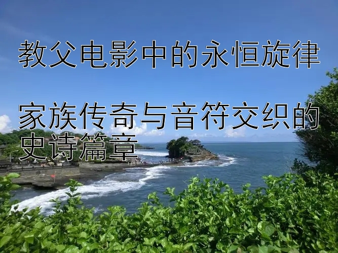 教父电影中的永恒旋律  
家族传奇与音符交织的史诗篇章