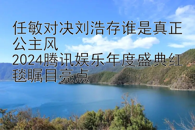 任敏对决刘浩存谁是真正公主风  
2024腾讯娱乐年度盛典红毯瞩目亮点