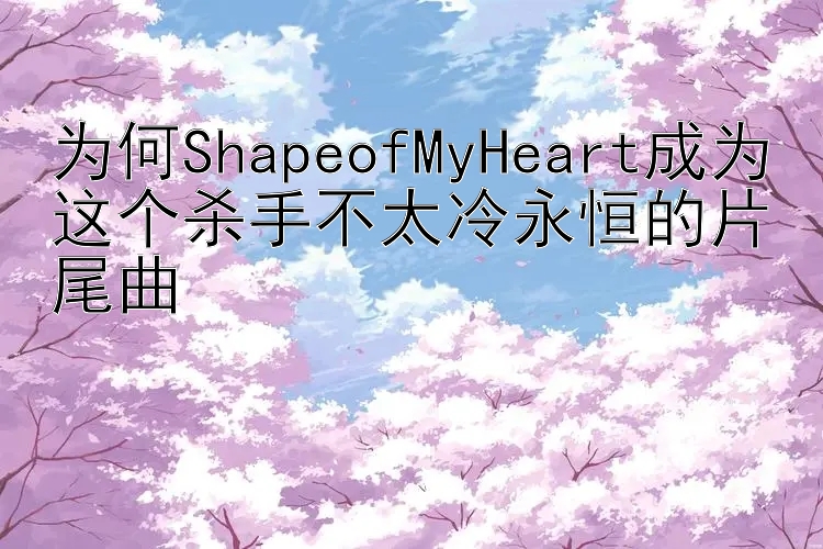 为何ShapeofMyHeart成为这个杀手不太冷永恒的片尾曲