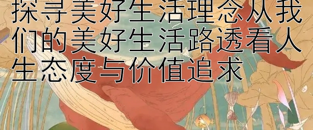 探寻美好生活理念从我们的美好生活路透看人生态度与价值追求