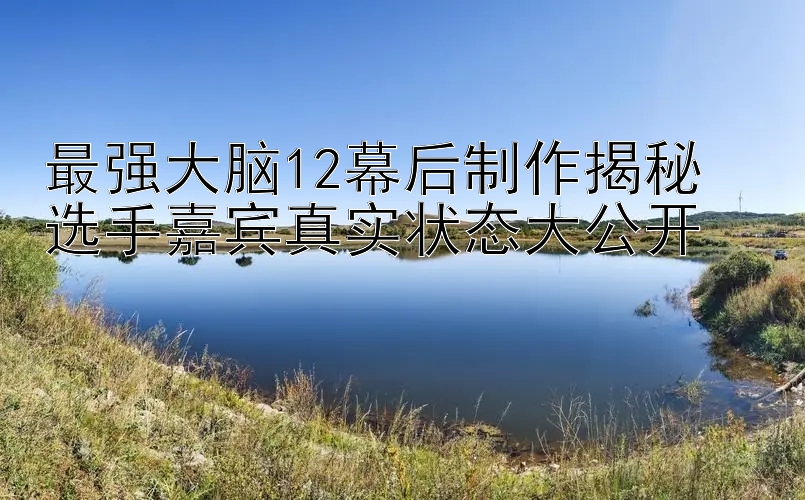 最强大脑12幕后制作揭秘  
选手嘉宾真实状态大公开