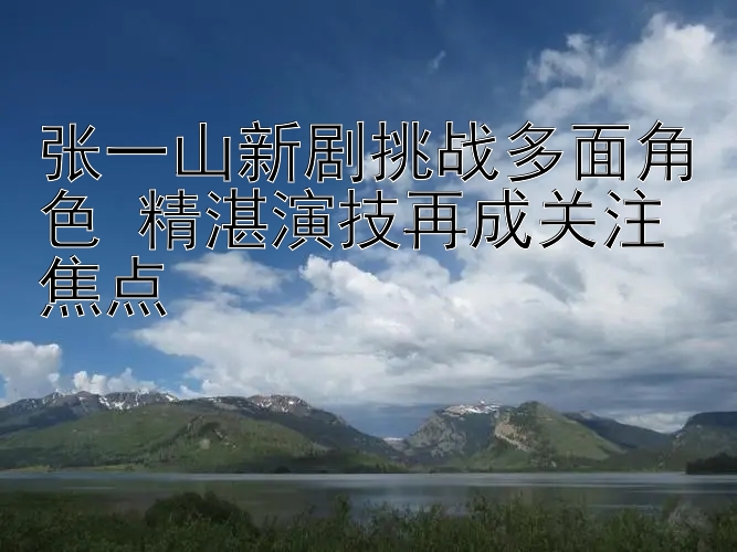 张一山新剧挑战多面角色 精湛演技再成关注焦点