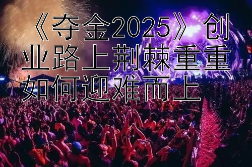 《夺金2025》创业路上荆棘重重如何迎难而上