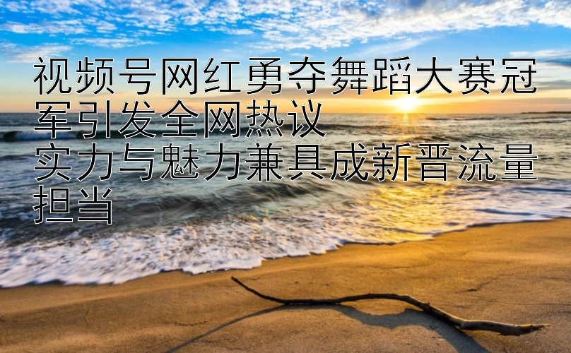 视频号网红勇夺舞蹈大赛冠军引发全网热议  
实力与魅力兼具成新晋流量担当