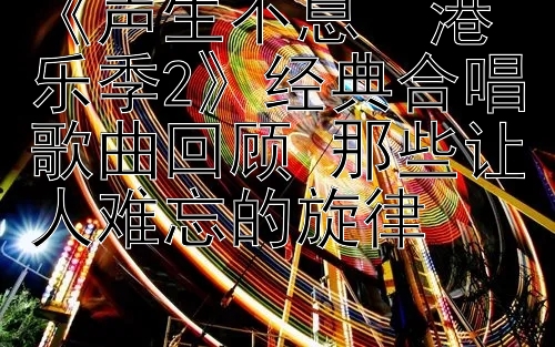 《声生不息・港乐季2》经典合唱歌曲回顾 那些让人难忘的旋律