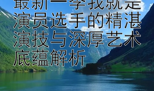 最新一季我就是演员选手的精湛演技与深厚艺术底蕴解析