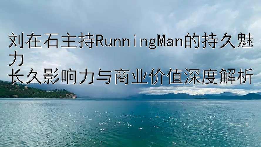 刘在石主持RunningMan的持久魅力  
长久影响力与商业价值深度解析